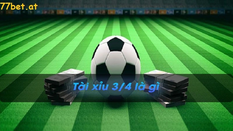 Tìm hiểu về kèo tài xỉu 3/4 tại nhà cái 77bet